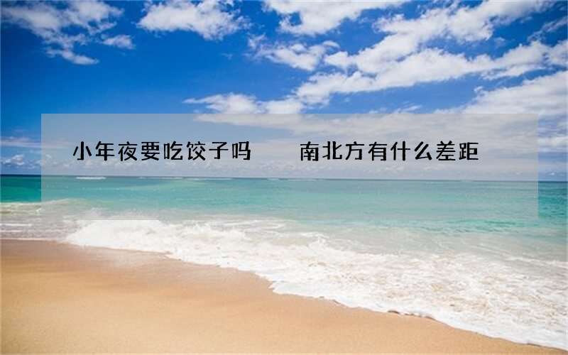 小年夜要吃饺子吗  南北方有什么差距